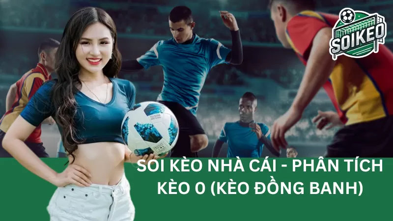 Kèo 0 (kèo đồng banh) Khiến Nhiều Bet Thủ Đau Đầu - Phân Tích Và Hướng Dẫn Chơi