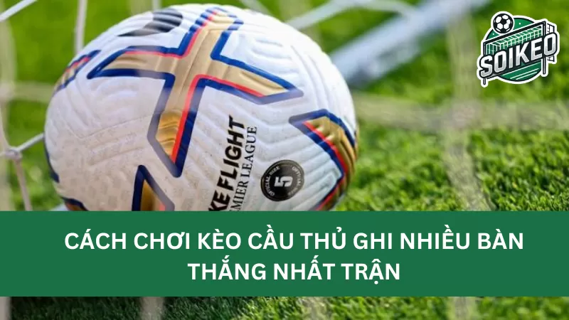 Những thú vị mà kèo cầu thủ ghi nhiều bàn thắng nhất trận mang lại